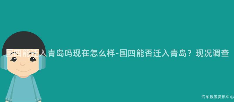 国四能迁入青岛吗现在怎么样-国四能否迁入青岛？现况调查
