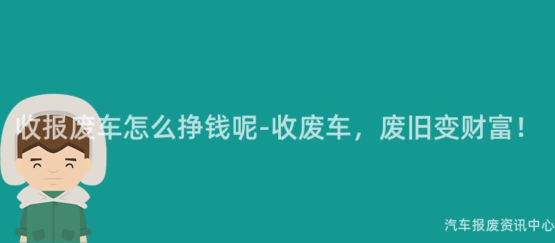 收报废车怎么挣钱呢-收废车，废旧变财富！