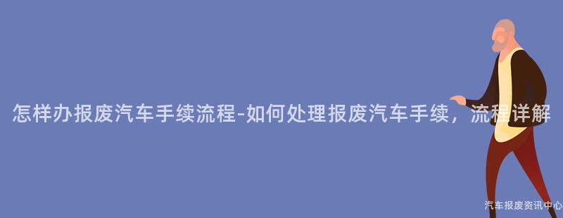 怎样办报废汽车手续流程-如何处理报废汽车手续，流程详解