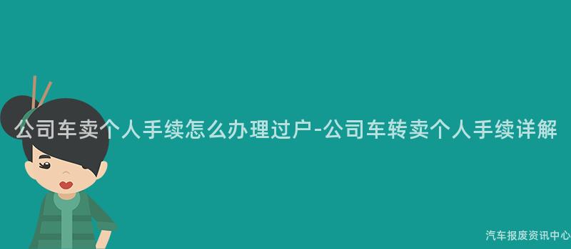 公司车卖个人手续怎么办理过户-公司车转卖个人手续详解