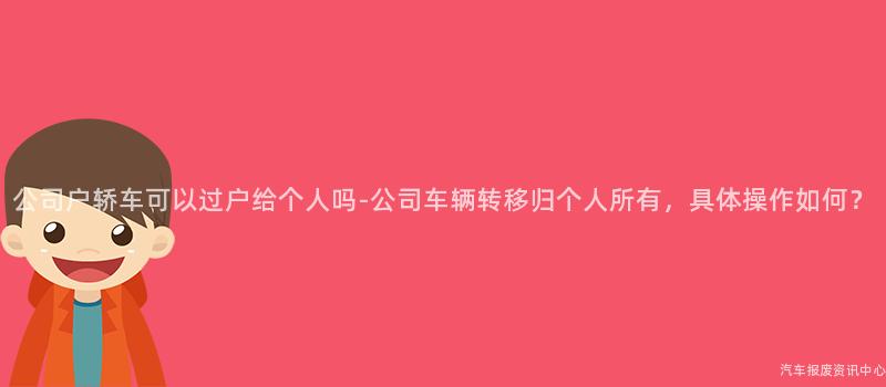 公司户轿车可以过户给个人吗-公司车辆转移归个人所有，具体操作如何？