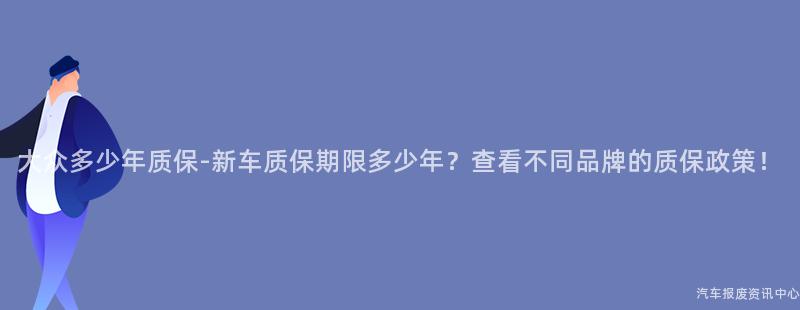 大众多少年质保-新车质保期限多少年？查看不同品牌的质保政策！