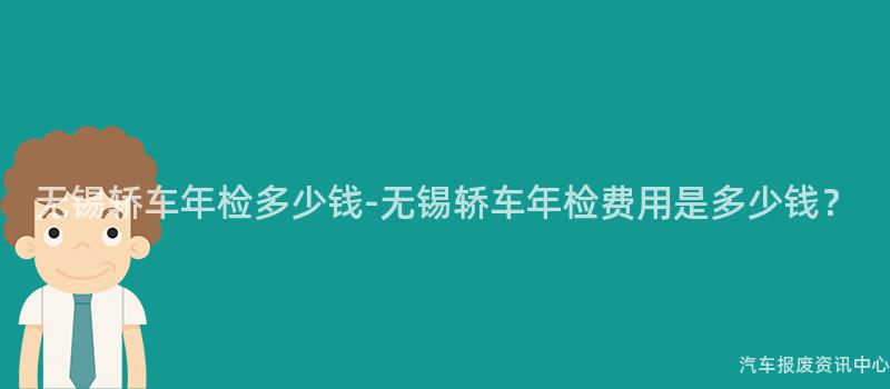 无锡轿车年检多少钱-无锡轿车年检费用是多少钱？