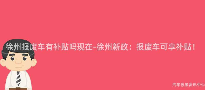 徐州报废车有补贴吗现在-徐州新政：报废车可享补贴！