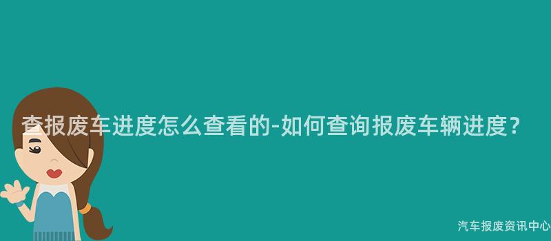 查报废车进度怎么查看的-如何查询报废车辆进度？