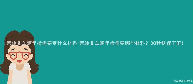 营转非车辆年检需要带什么材料-营转非车辆年检需要哪些材料？30秒快速了解！