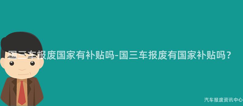 国三车报废国家有补贴吗-国三车报废有国家补贴吗？