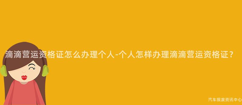 滴滴营运资格证怎么办理个人-个人怎样办理滴滴营运资格证？