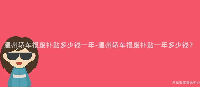温州轿车报废补贴多少钱一年-温州轿车报废补贴一年多少钱？