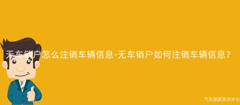 无车销户怎么注销车辆信息-无车销户如何注销车辆信息？