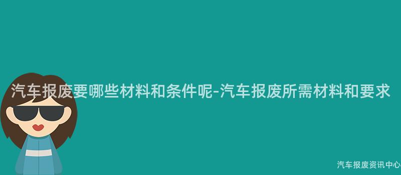 汽车报废要哪些材料和条件呢-汽车报废所需材料和要求