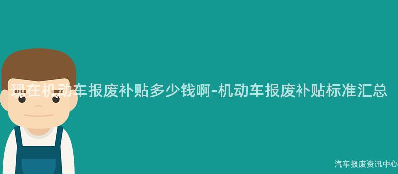 现在机动车报废补贴多少钱啊-机动车报废补贴标准汇总
