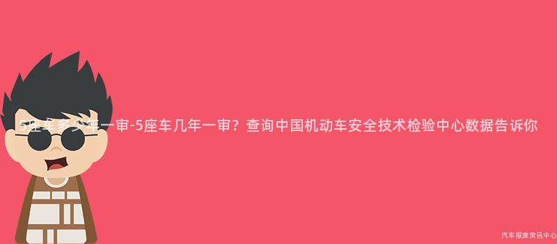 5座车多少年一审-5座车几年一审？查询中国机动车安全技术检验中心数据告诉你