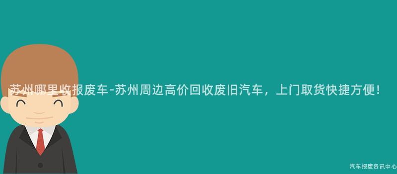 苏州哪里收报废车-苏州周边高价回收废旧汽车，上门取货快捷方便！