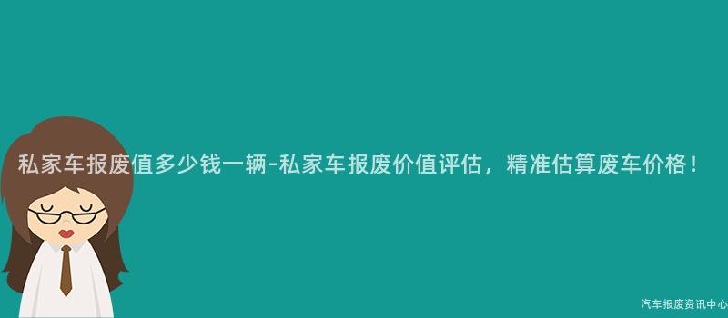 私家车报废值多少钱一辆-私家车报废价值评估，精准估算废车价格！