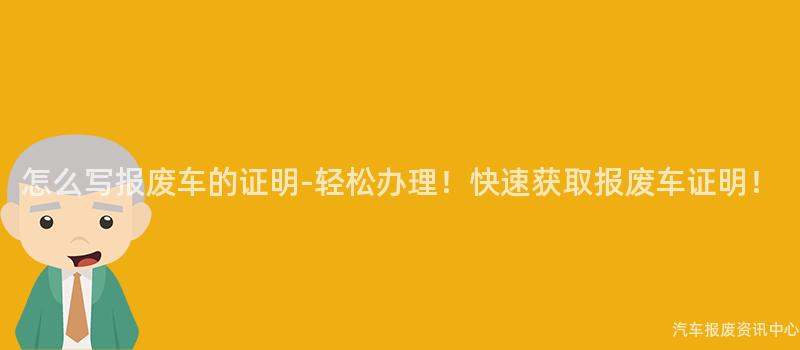怎么写报废车的证明-轻松办理！快速获取报废车证明！