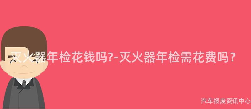灭火器年检花钱吗?-灭火器年检需花费吗？
