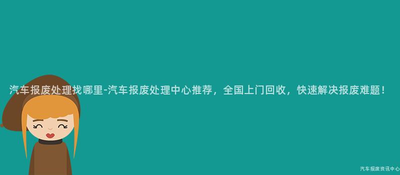 汽车报废处理找哪里-汽车报废处理中心推荐，全国上门回收，快速解决报废难题！