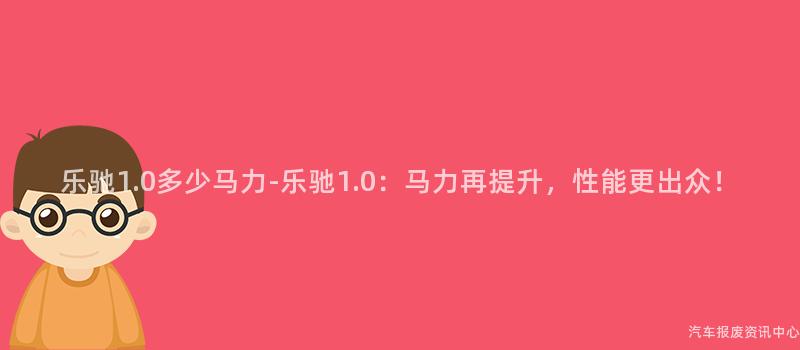 乐驰1.0多少马力-乐驰1.0：马力再提升，性能更出众！