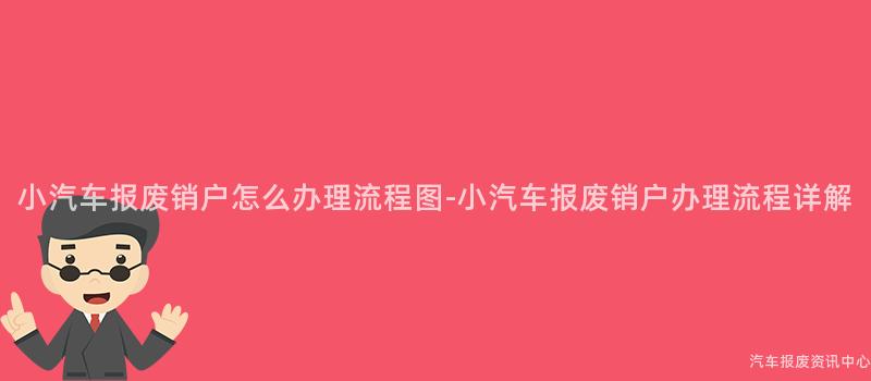 小汽车报废销户怎么办理流程图-小汽车报废销户办理流程详解