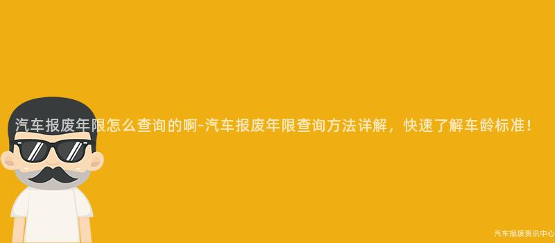 汽车报废年限怎么查询的啊-汽车报废年限查询方法详解，快速了解车龄标准！
