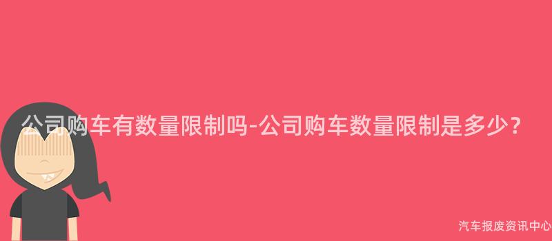 公司购车有数量限制吗-公司购车数量限制是多少？