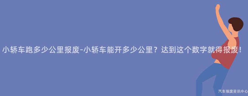 小轿车跑多少公里报废-小轿车能开多少公里？达到这个数字就得报废！