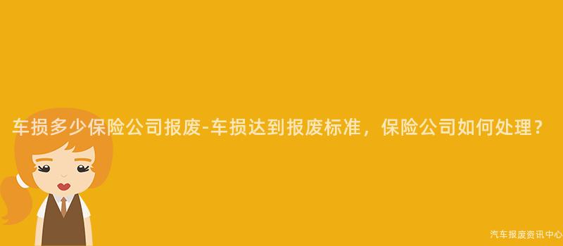 车损多少保险公司报废-车损达到报废标准，保险公司如何处理？