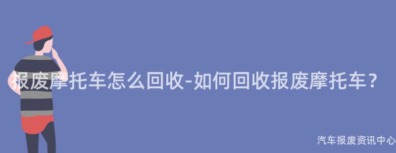 报废摩托车怎么回收-如何回收报废摩托车？