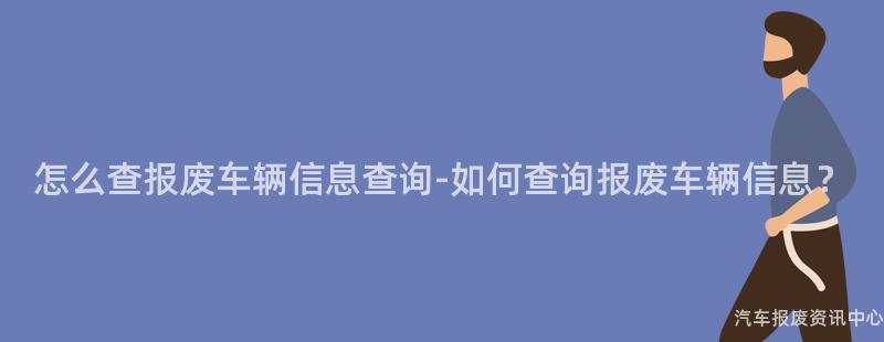 怎么查报废车辆信息查询-如何查询报废车辆信息？