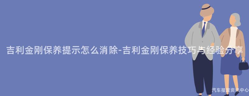 吉利金刚保养提示怎么消除-吉利金刚保养技巧与经验分享