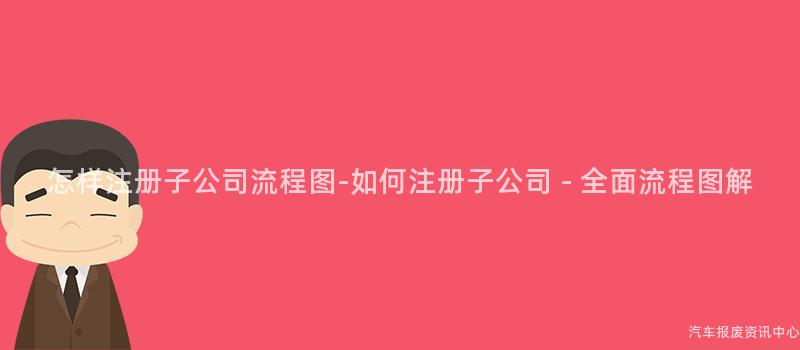 怎样注册子公司流程图-如何注册子公司 - 全面流程图解