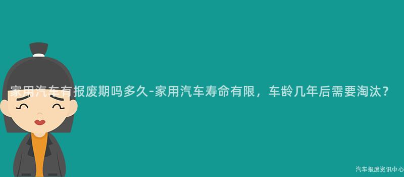 家用汽车有报废期吗多久-家用汽车寿命有限，车龄几年后需要淘汰？