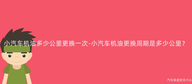 小汽车机油多少公里更换一次-小汽车机油更换周期是多少公里？