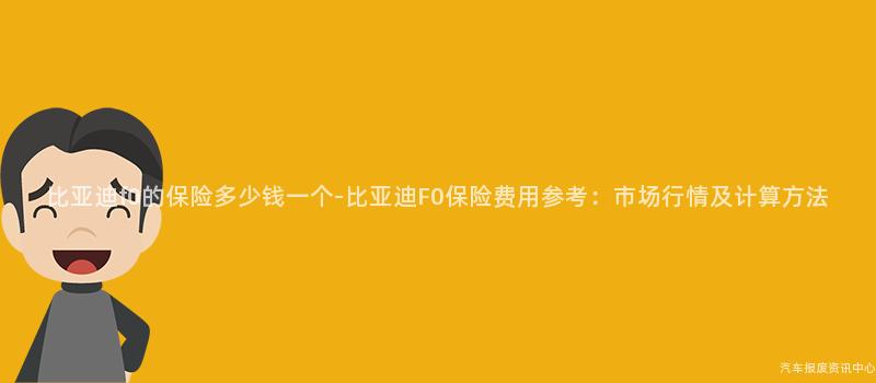 比亚迪f0的保险多少钱一个-比亚迪F0保险费用参考：市场行情及计算方法