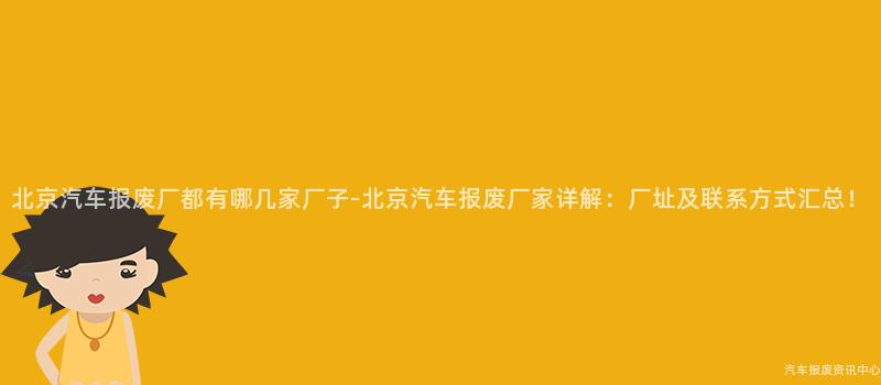 北京汽车报废厂都有哪几家厂子-北京汽车报废厂家详解：厂址及联系方式汇总！