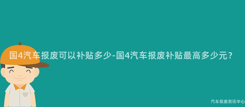 国4汽车报废可以补贴多少-国4汽车报废补贴最高多少元？