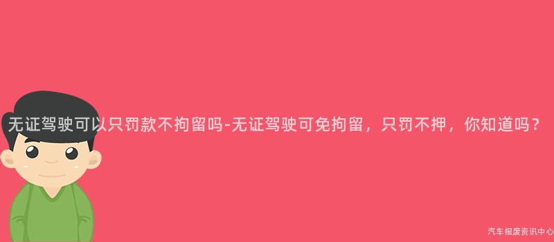无证驾驶可以只罚款不拘留吗-无证驾驶可免拘留，只罚不押，你知道吗？