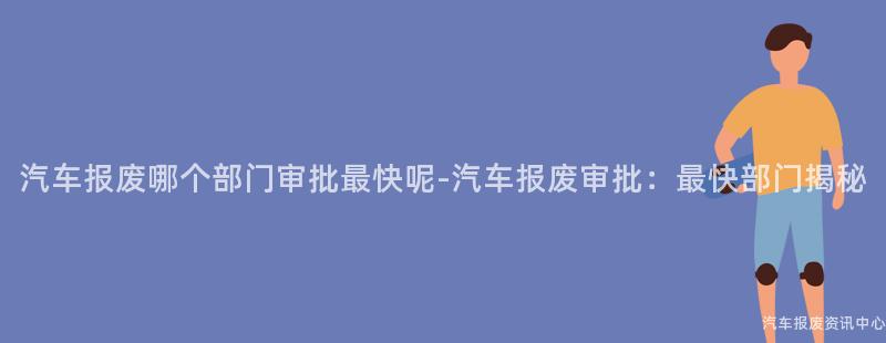 汽车报废哪个部门审批最快呢-汽车报废审批：最快部门揭秘