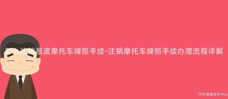 怎么注销报废摩托车牌照手续-注销摩托车牌照手续办理流程详解