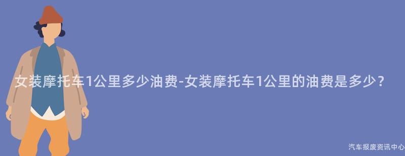 女装摩托车1公里多少油费-女装摩托车1公里的油费是多少？