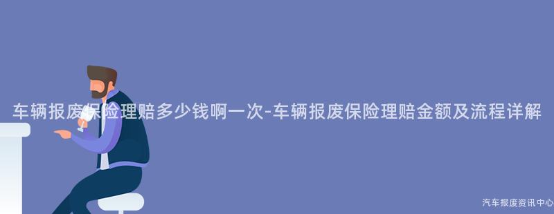 车辆报废保险理赔多少钱啊一次-车辆报废保险理赔金额及流程详解