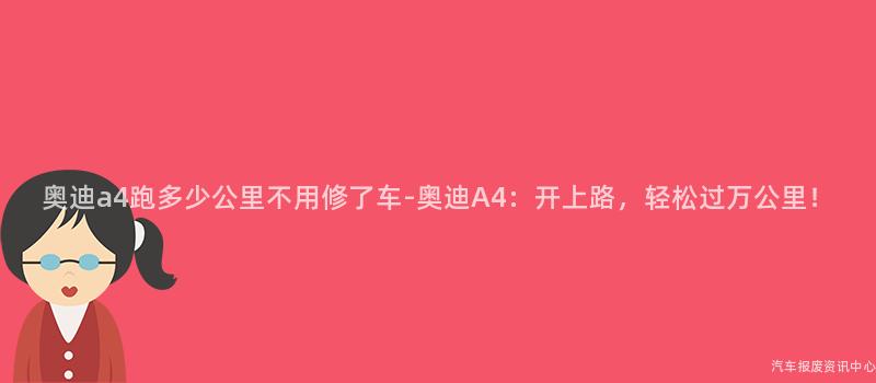 奥迪a4跑多少公里不用修了车-奥迪A4：开上路，轻松过万公里！