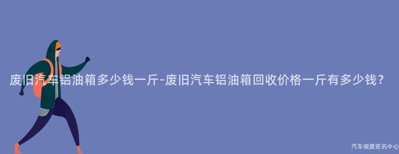 废旧汽车铝油箱多少钱一斤-废旧汽车铝油箱回收价格一斤有多少钱？
