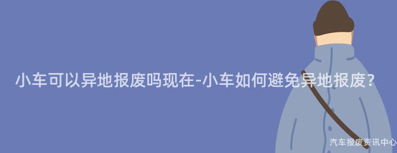 小车可以异地报废吗现在-小车如何避免异地报废？