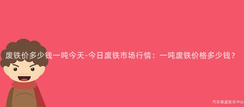 废铁价多少钱一吨今天-今日废铁市场行情：一吨废铁价格多少钱？