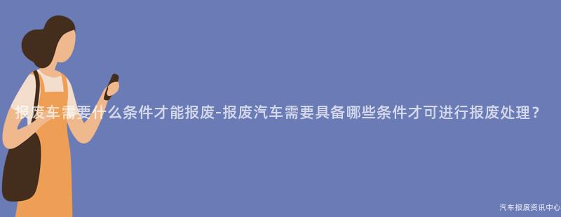 报废车需要什么条件才能报废-报废汽车需要具备哪些条件才可进行报废处理？