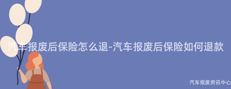 汽车报废后保险怎么退-汽车报废后保险如何退款