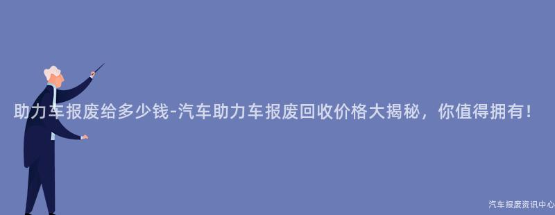 助力车报废给多少钱-汽车助力车报废回收价格大揭秘，你值得拥有！