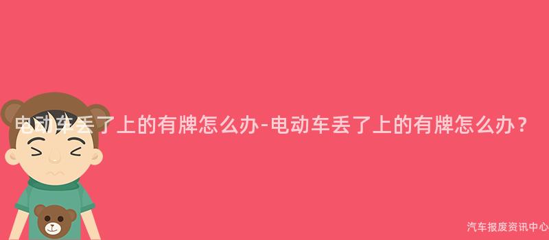 电动车丢了上的有牌怎么办-电动车丢了上的有牌怎么办？